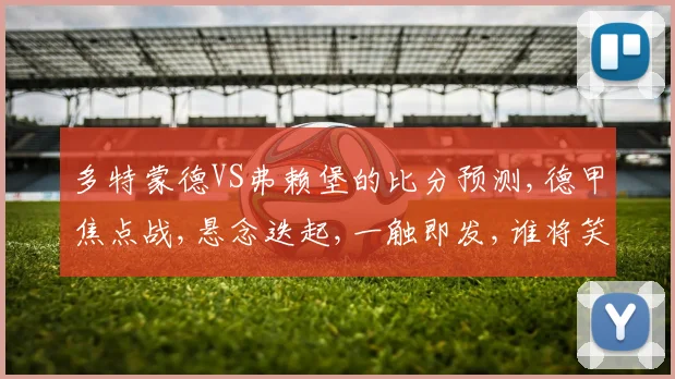 多特蒙德VS弗赖堡的比分预测,德甲焦点战,悬念迭起,一触即发,谁将笑到最后