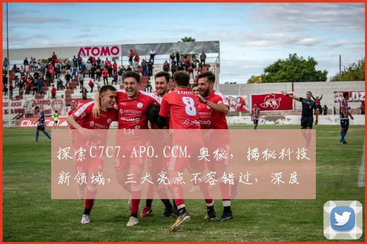 探索C7C7.APO.CCM.奥秘，揭秘科技新领域，三大亮点不容错过，深度解析，精彩纷呈