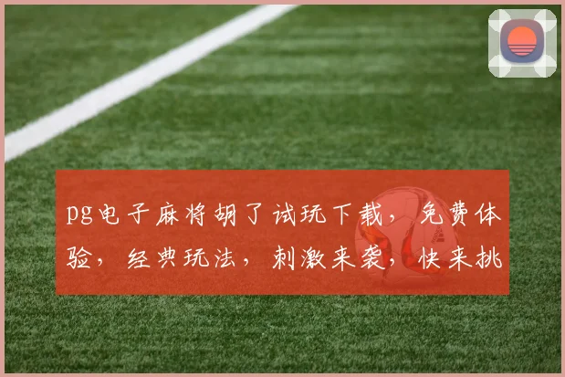 pg电子麻将胡了试玩下载，免费体验，经典玩法，刺激来袭，快来挑战
