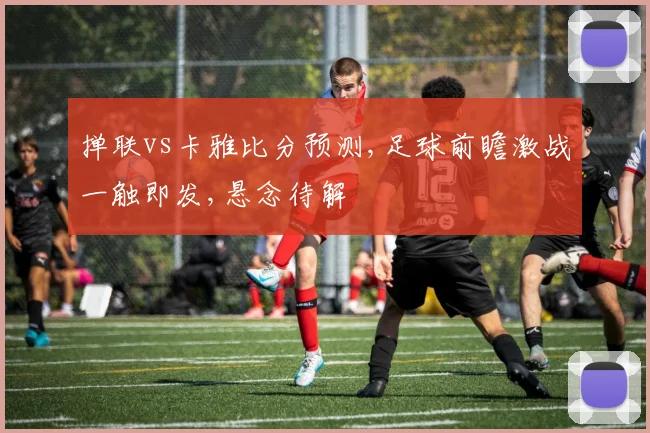 掸联vs卡雅比分预测,足球前瞻激战一触即发,悬念待解