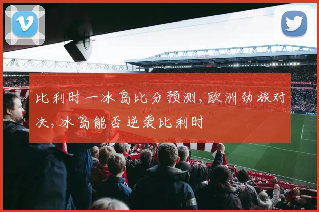 比利时一冰岛比分预测,欧洲劲旅对决,冰岛能否逆袭比利时