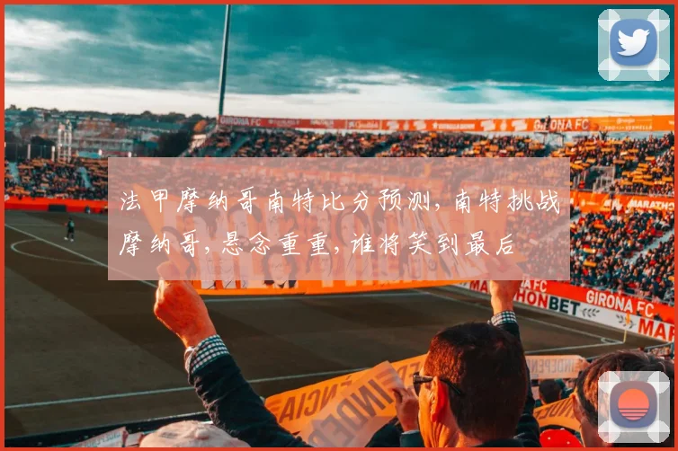法甲摩纳哥南特比分预测,南特挑战摩纳哥,悬念重重,谁将笑到最后