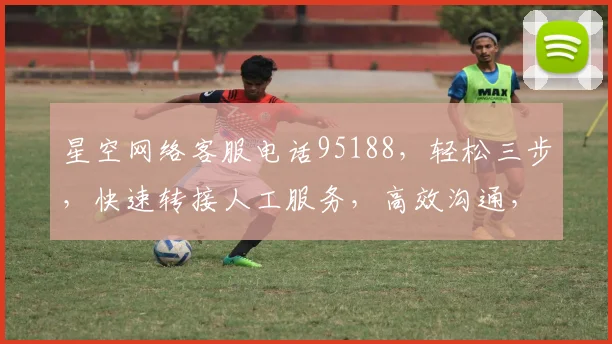 星空网络客服电话95188，轻松三步，快速转接人工服务，高效沟通，解决疑问，让您体验贴心服务